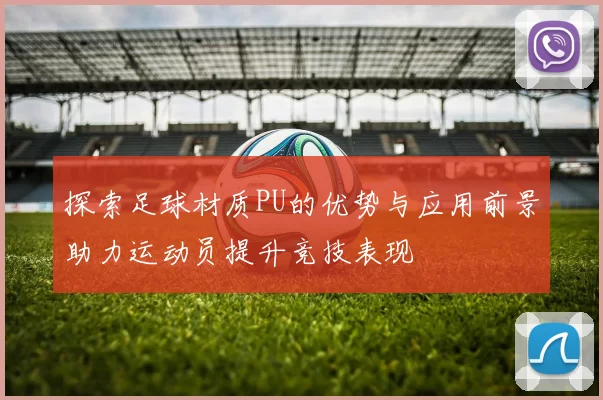 探索足球材质PU的优势与应用前景助力运动员提升竞技表现