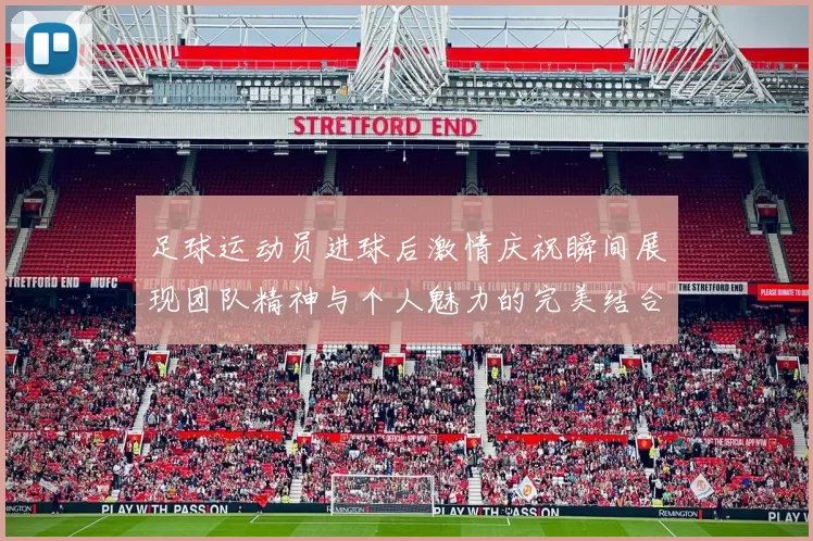 足球运动员进球后激情庆祝瞬间展现团队精神与个人魅力的完美结合