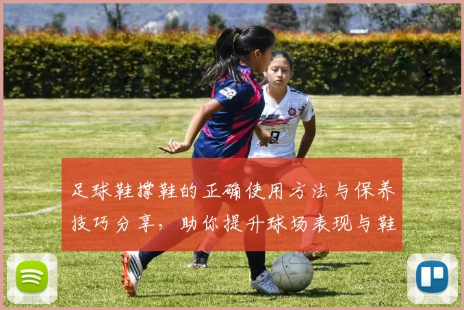 足球鞋撑鞋的正确使用方法与保养技巧分享，助你提升球场表现与鞋子寿命