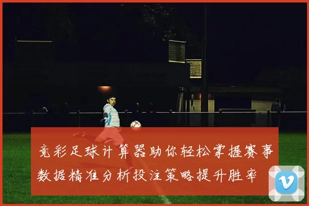 竞彩足球计算器助你轻松掌握赛事数据精准分析投注策略提升胜率