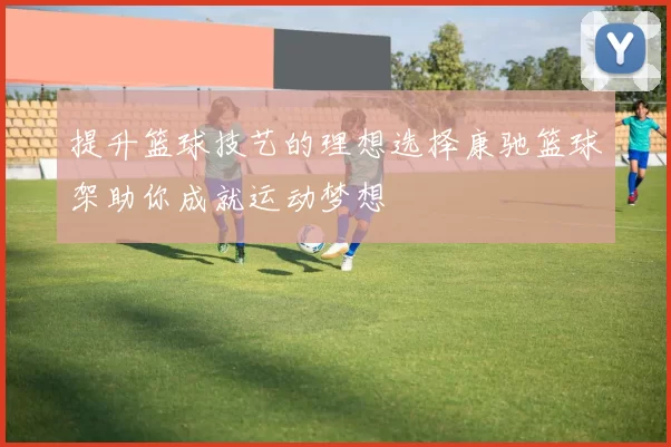 提升篮球技艺的理想选择康驰篮球架助你成就运动梦想