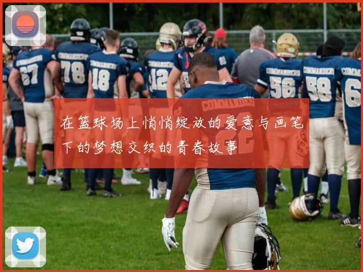 在篮球场上悄悄绽放的爱意与画笔下的梦想交织的青春故事