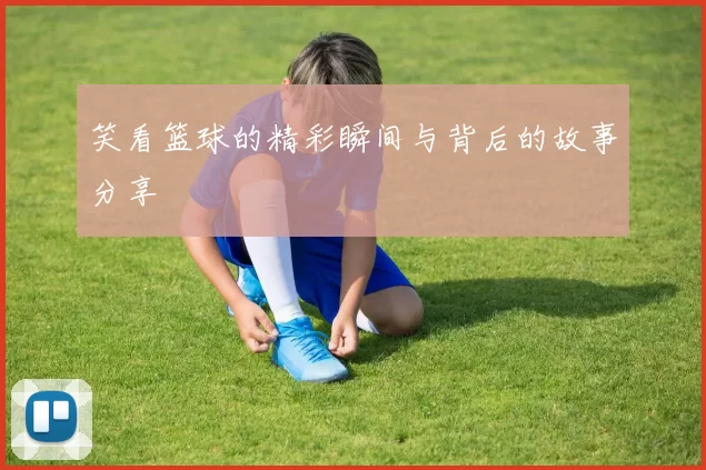 笑看篮球的精彩瞬间与背后的故事分享