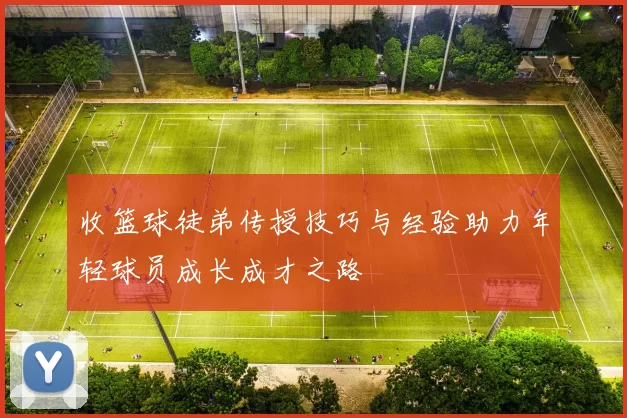 收篮球徒弟传授技巧与经验助力年轻球员成长成才之路