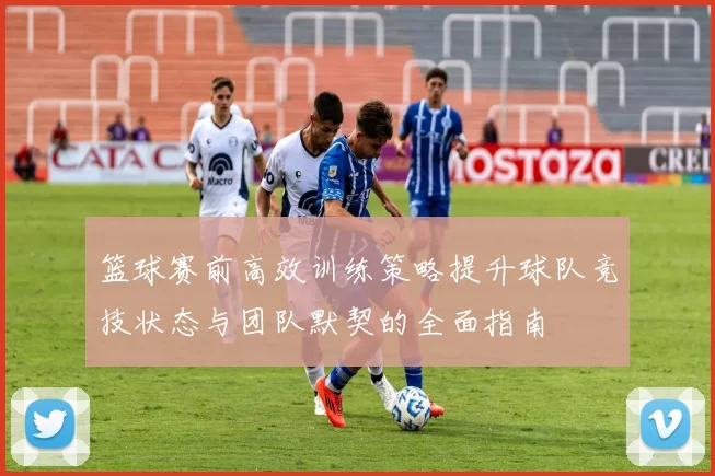 篮球赛前高效训练策略提升球队竞技状态与团队默契的全面指南