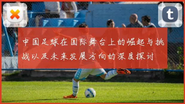 中国足球在国际舞台上的崛起与挑战以及未来发展方向的深度探讨